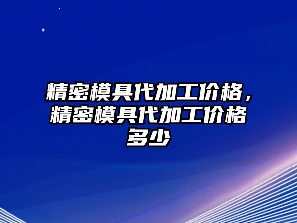 精密模具代加工價格，精密模具代加工價格多少