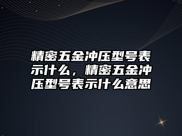 精密五金沖壓型號(hào)表示什么，精密五金沖壓型號(hào)表示什么意思