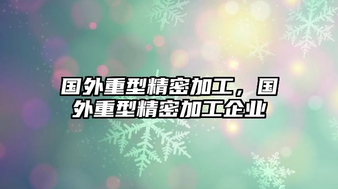 國外重型精密加工，國外重型精密加工企業(yè)