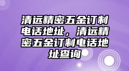 清遠(yuǎn)精密五金訂制電話地址，清遠(yuǎn)精密五金訂制電話地址查詢