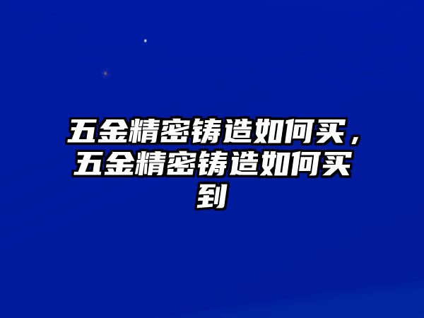 五金精密鑄造如何買(mǎi)，五金精密鑄造如何買(mǎi)到