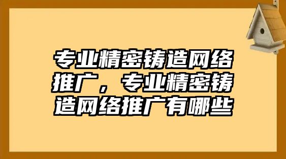 專業(yè)精密鑄造網(wǎng)絡推廣，專業(yè)精密鑄造網(wǎng)絡推廣有哪些