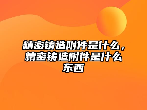 精密鑄造附件是什么，精密鑄造附件是什么東西