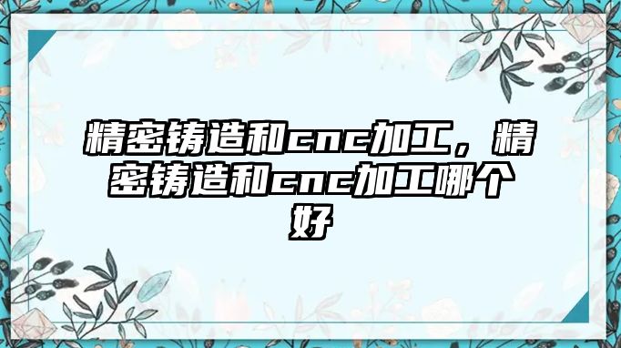 精密鑄造和cnc加工，精密鑄造和cnc加工哪個(gè)好