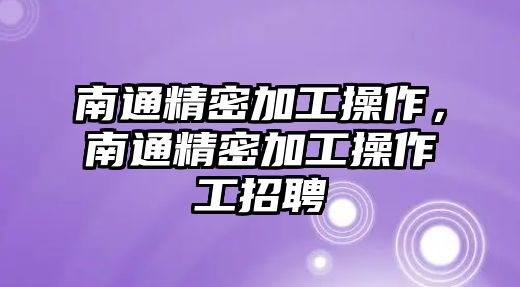 南通精密加工操作，南通精密加工操作工招聘