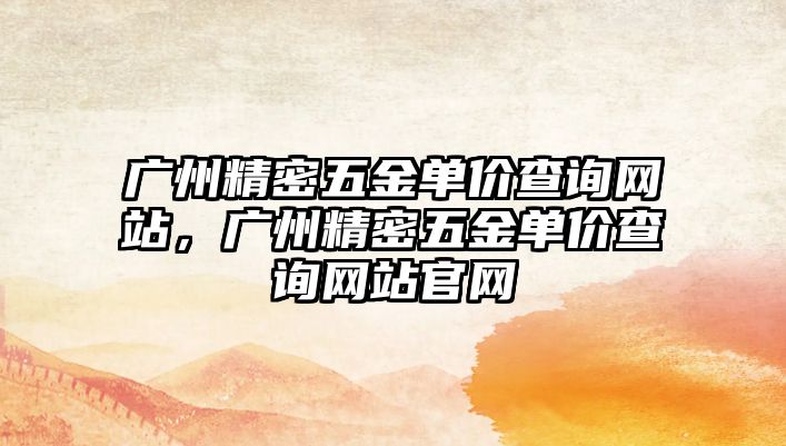 廣州精密五金單價查詢網(wǎng)站，廣州精密五金單價查詢網(wǎng)站官網(wǎng)