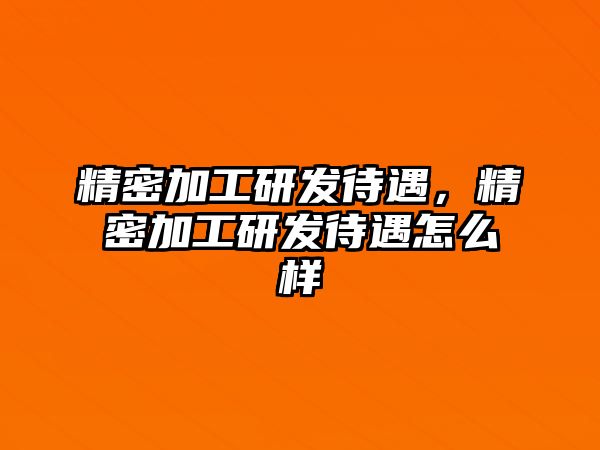 精密加工研發(fā)待遇，精密加工研發(fā)待遇怎么樣