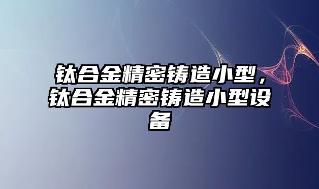 鈦合金精密鑄造小型，鈦合金精密鑄造小型設(shè)備