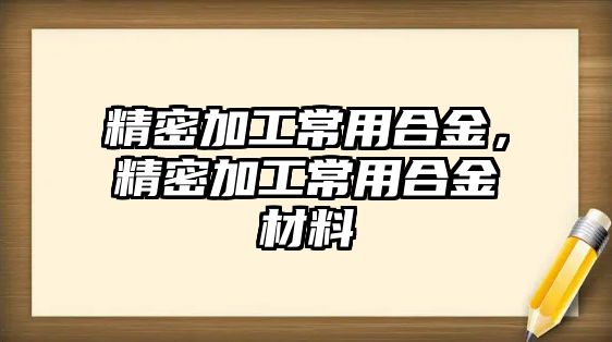 精密加工常用合金，精密加工常用合金材料