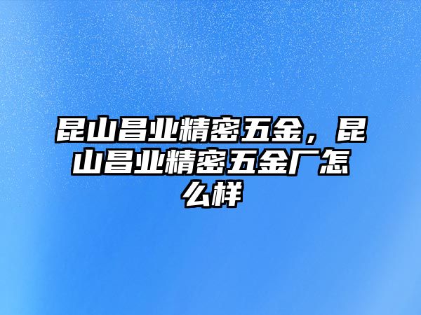 昆山昌業(yè)精密五金，昆山昌業(yè)精密五金廠怎么樣