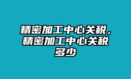 精密加工中心關(guān)稅，精密加工中心關(guān)稅多少