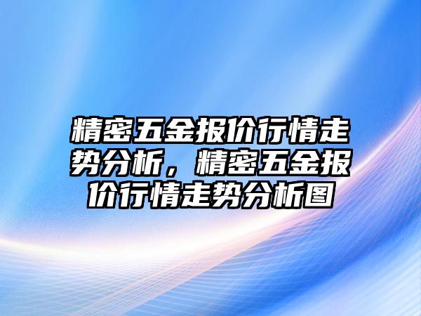 精密五金報價行情走勢分析，精密五金報價行情走勢分析圖