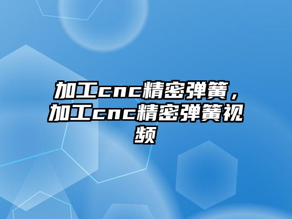 加工cnc精密彈簧，加工cnc精密彈簧視頻