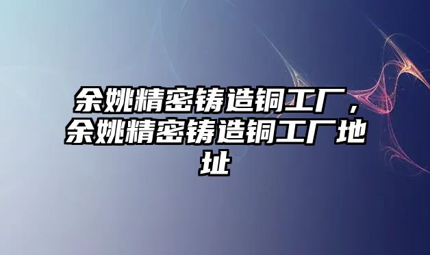 余姚精密鑄造銅工廠，余姚精密鑄造銅工廠地址