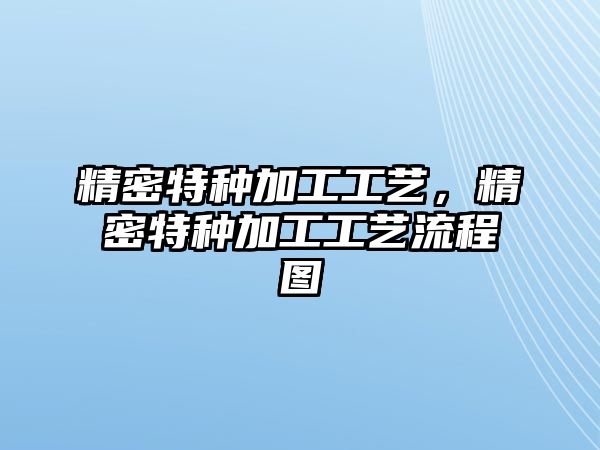 精密特種加工工藝，精密特種加工工藝流程圖