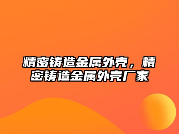 精密鑄造金屬外殼，精密鑄造金屬外殼廠家