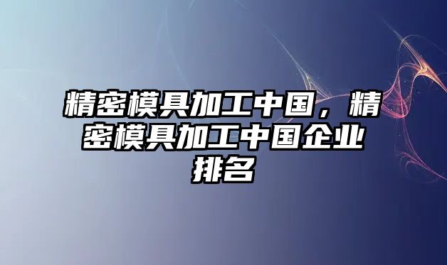 精密模具加工中國(guó)，精密模具加工中國(guó)企業(yè)排名