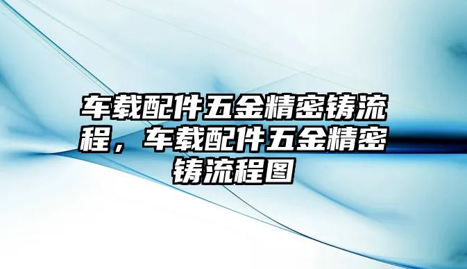 車載配件五金精密鑄流程，車載配件五金精密鑄流程圖