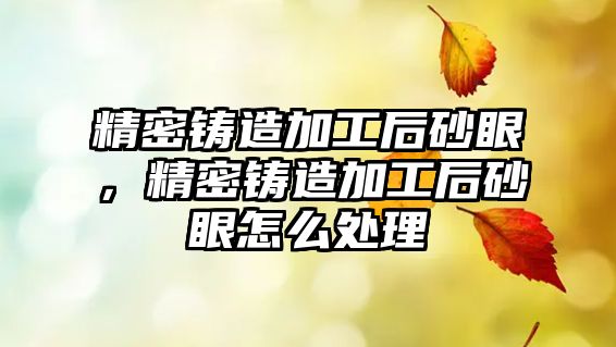 精密鑄造加工后砂眼，精密鑄造加工后砂眼怎么處理