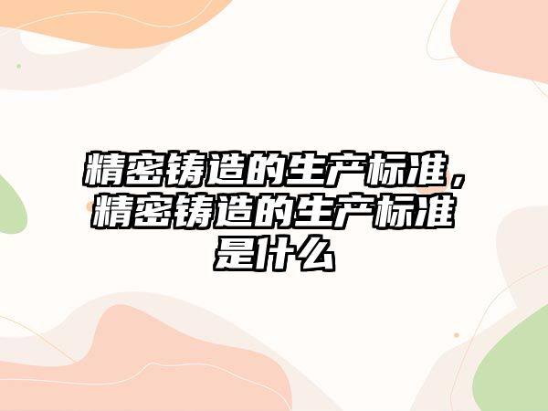 精密鑄造的生產(chǎn)標(biāo)準(zhǔn)，精密鑄造的生產(chǎn)標(biāo)準(zhǔn)是什么