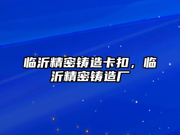 臨沂精密鑄造卡扣，臨沂精密鑄造廠