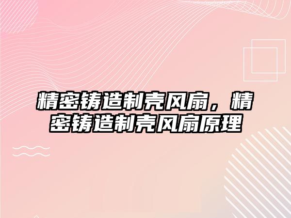 精密鑄造制殼風(fēng)扇，精密鑄造制殼風(fēng)扇原理