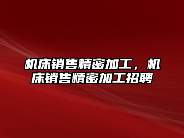 機床銷售精密加工，機床銷售精密加工招聘