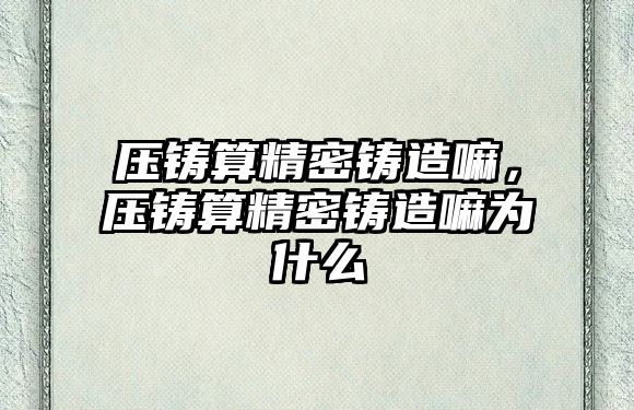 壓鑄算精密鑄造嘛，壓鑄算精密鑄造嘛為什么