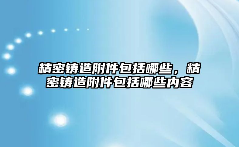 精密鑄造附件包括哪些，精密鑄造附件包括哪些內(nèi)容