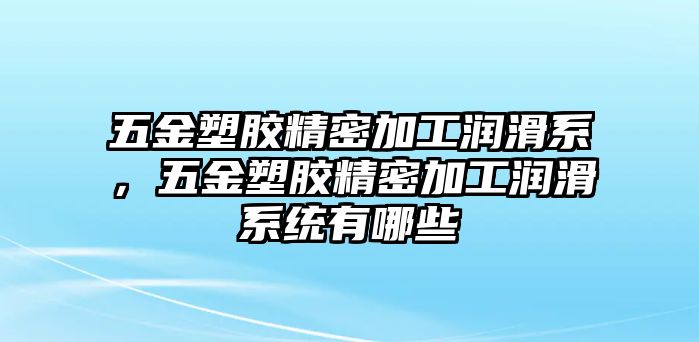 五金塑膠精密加工潤(rùn)滑系，五金塑膠精密加工潤(rùn)滑系統(tǒng)有哪些