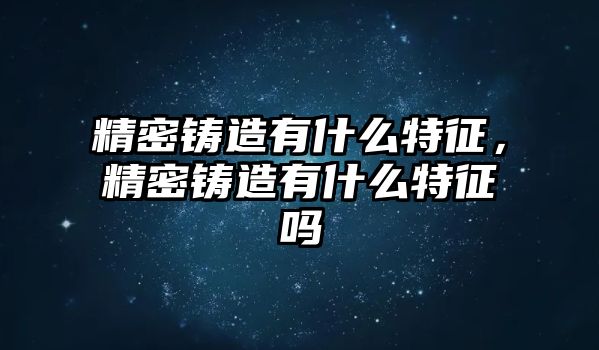 精密鑄造有什么特征，精密鑄造有什么特征嗎