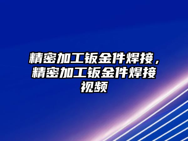 精密加工鈑金件焊接，精密加工鈑金件焊接視頻