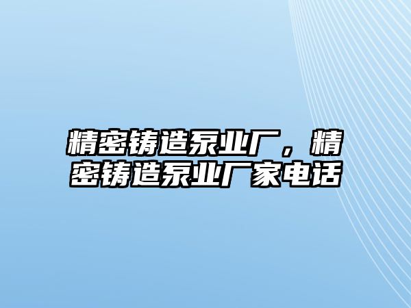 精密鑄造泵業(yè)廠，精密鑄造泵業(yè)廠家電話