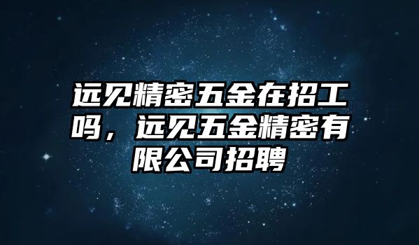 遠(yuǎn)見精密五金在招工嗎，遠(yuǎn)見五金精密有限公司招聘