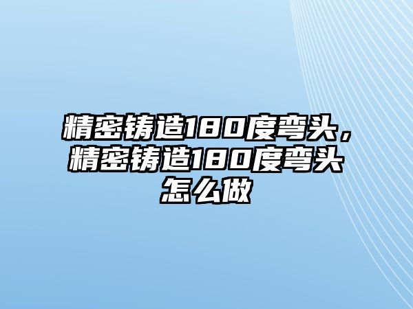 精密鑄造180度彎頭，精密鑄造180度彎頭怎么做