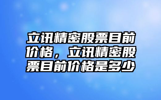 立訊精密股票目前價格，立訊精密股票目前價格是多少