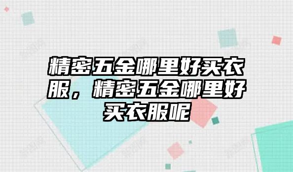 精密五金哪里好買衣服，精密五金哪里好買衣服呢