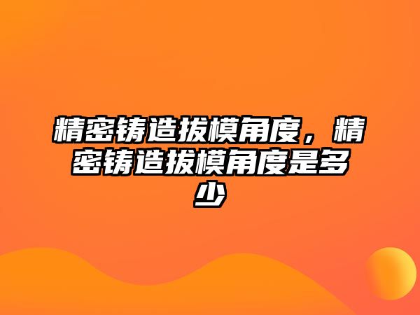 精密鑄造拔模角度，精密鑄造拔模角度是多少