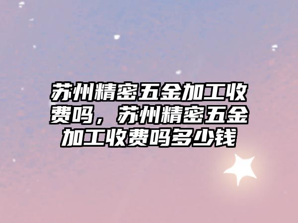 蘇州精密五金加工收費(fèi)嗎，蘇州精密五金加工收費(fèi)嗎多少錢