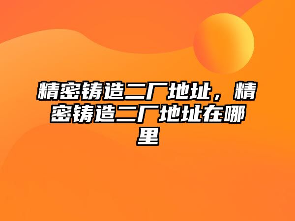 精密鑄造二廠地址，精密鑄造二廠地址在哪里