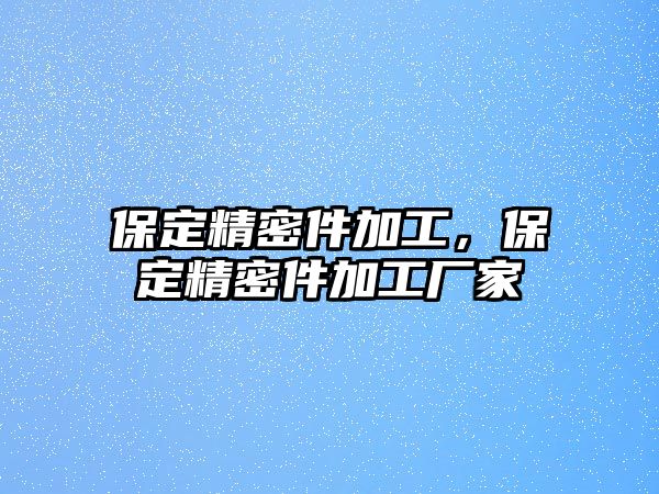 保定精密件加工，保定精密件加工廠家