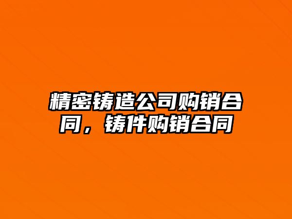 精密鑄造公司購銷合同，鑄件購銷合同