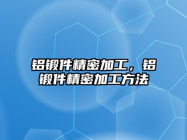 鋁鍛件精密加工，鋁鍛件精密加工方法