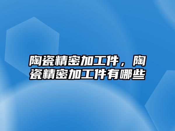 陶瓷精密加工件，陶瓷精密加工件有哪些