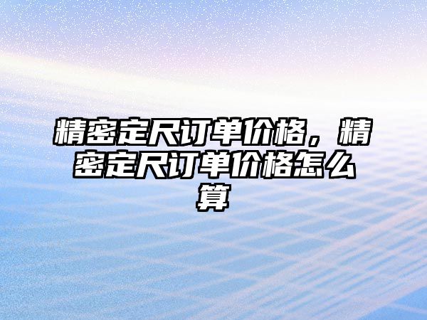 精密定尺訂單價格，精密定尺訂單價格怎么算