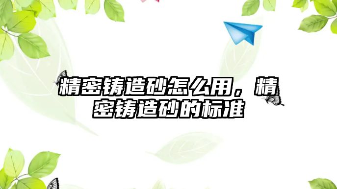 精密鑄造砂怎么用，精密鑄造砂的標(biāo)準(zhǔn)