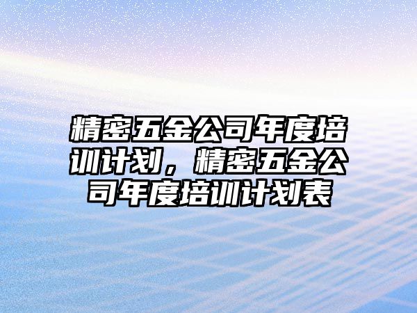 精密五金公司年度培訓計劃，精密五金公司年度培訓計劃表