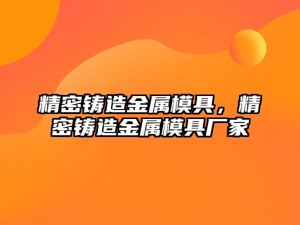 精密鑄造金屬模具，精密鑄造金屬模具廠家