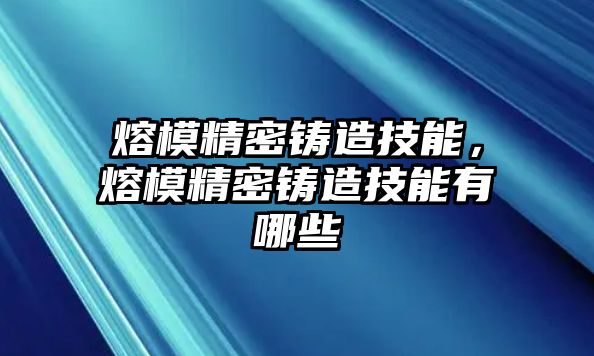 熔模精密鑄造技能，熔模精密鑄造技能有哪些