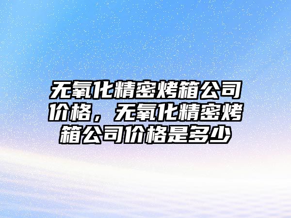 無氧化精密烤箱公司價格，無氧化精密烤箱公司價格是多少